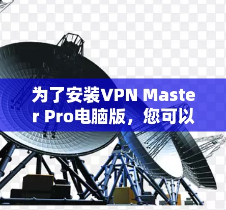 为了安装VPN Master Pro电脑版，您可以按照以下步骤进行操作