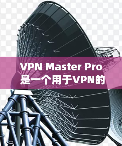 VPN Master Pro 是一个用于VPN的工具，旨在提供安全、高效和友好的网络访问体验。以下是对该工具的详细介绍