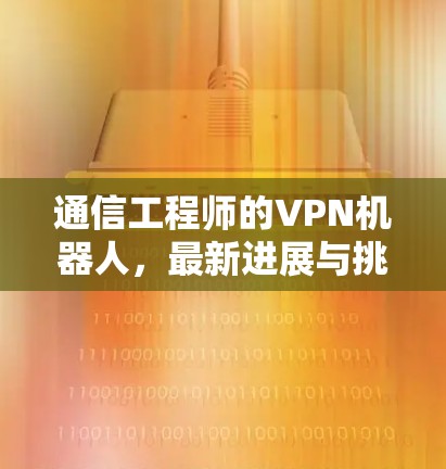 通信工程师的VPN机器人，最新进展与挑战