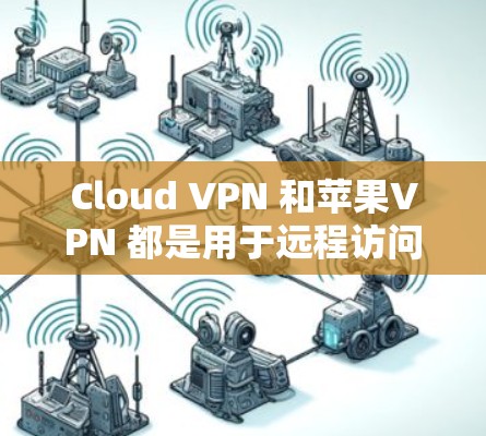 Cloud VPN 和苹果VPN 都是用于远程访问和数据传输的工具，但它们有不同的专长和使用场景。以下是对它们的详细介绍