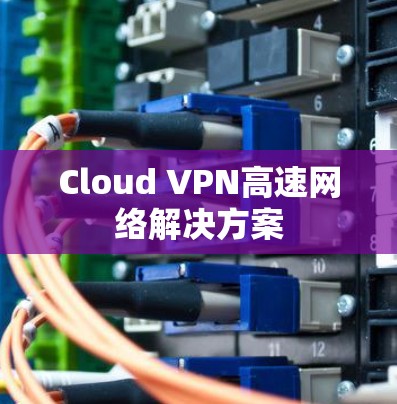 Cloud VPN高速网络解决方案