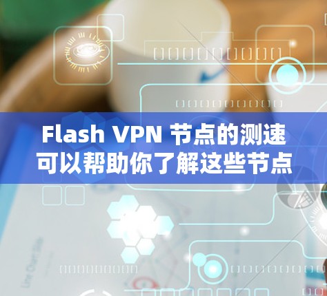 Flash VPN 节点的测速可以帮助你了解这些节点的网络性能，确保你的 VPN 设备能够高效地连接到外部服务器。以下是一些常用的测速工具和方法，可以帮助你评估 Flash VPN 节点的性能