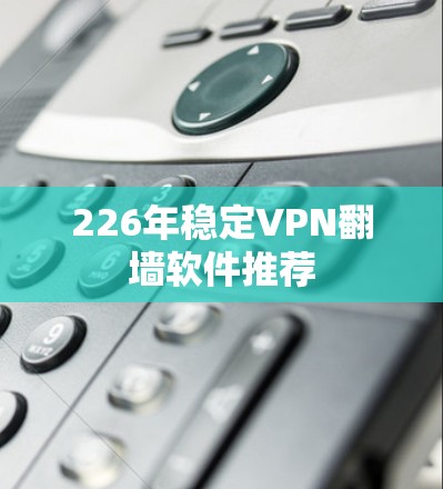 226年稳定VPN翻墙软件推荐