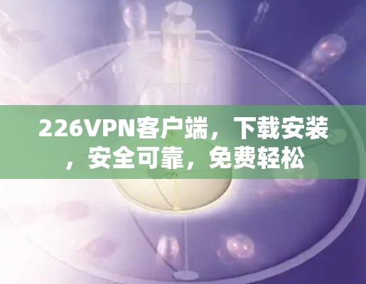 226VPN客户端，下载安装，安全可靠，免费轻松