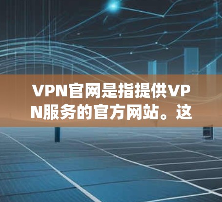 VPN官网是指提供VPN服务的官方网站。这些网站通常提供各种VPN服务，如OpenVPN、VPN网、Connection UK 等。以下是关于这些VPN官网的一些信息