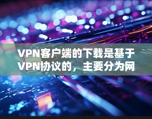VPN客户端的下载是基于VPN协议的，主要分为网络VPN和应用VPN两种类型。以下是几种常见VPN客户端的下载步骤