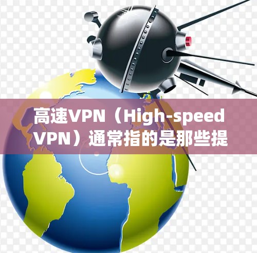 高速VPN（High-speed VPN）通常指的是那些提供高速网络连接的VPN服务，通常用于在高速公路上或高铁上使用。这些VPN通常会提供高速的网络连接，以便用户在短时间内获得足够快的网络速率