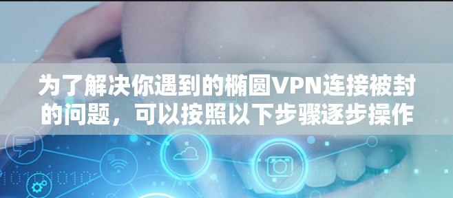 为了解决你遇到的椭圆VPN连接被封的问题，可以按照以下步骤逐步操作