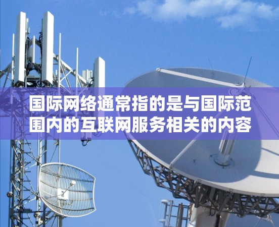 国际网络通常指的是与国际范围内的互联网服务相关的内容，可以包括以下几个方面