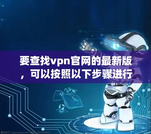 要查找vpn官网的最新版，可以按照以下步骤进行