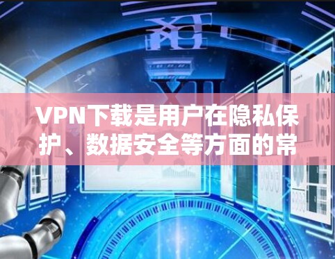 VPN下载是用户在隐私保护、数据安全等方面的常见需求。以下是关于VPN下载的几个关键点，供您参考