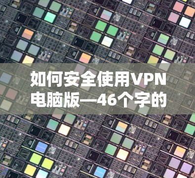 如何安全使用VPN电脑版—46个字的标题，内容详尽！