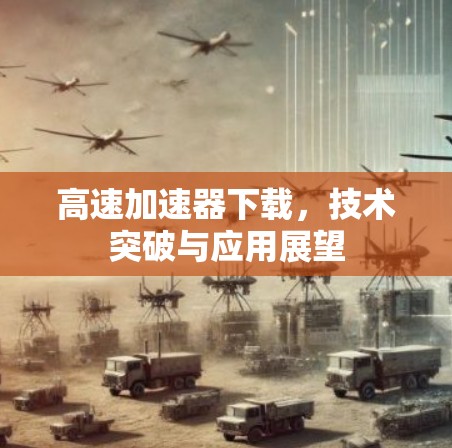 高速加速器下载，技术突破与应用展望
