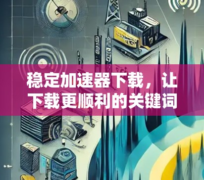 稳定加速器下载，让下载更顺利的关键词