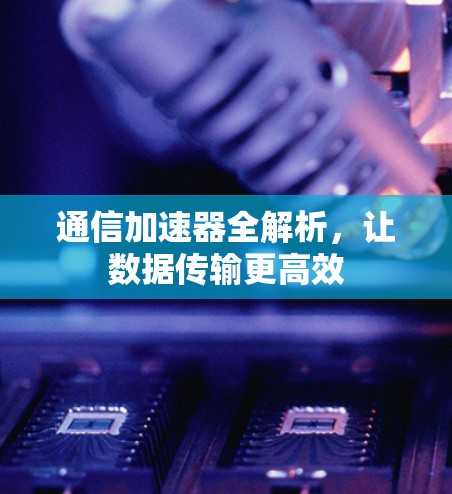 通信加速器全解析，让数据传输更高效