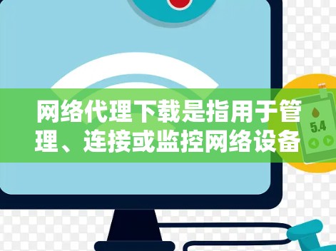 网络代理下载是指用于管理、连接或监控网络设备的软件工具。常见的网络代理软件包括