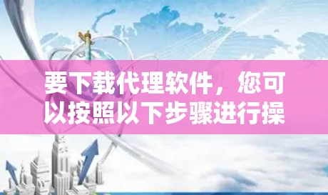 要下载代理软件，您可以按照以下步骤进行操作