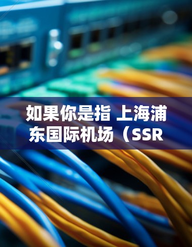 如果你是指 上海浦东国际机场(SSR)这是一个全球知名的国际航空枢纽,也是中国内地最重要的机场之一。以下是一些推荐的方面和信息 如果你是指 上海浦东国际机场(SSR)这是一个全球知名的国际航空枢纽,也是中国内地最重要的机场之一。以下是一些推荐的方面和信息