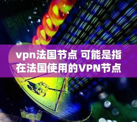 vpn法国节点 可能是指在法国使用的VPN节点,即VPN服务在法国地区的部署。法国拥有许多知名的VPN服务提供商,例如 vpn法国节点 可能是指在法国使用的VPN节点,即VPN服务在法国地区的部署。法国拥有许多知名的VPN服务提供商,例如