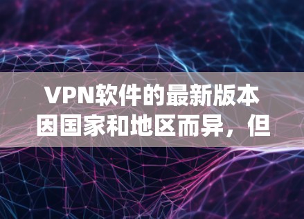 VPN软件的最新版本因国家和地区而异，但国内最受欢迎的VPN软件之一可能是 WeTransfer、NetNinjera 和 NetBox。以下是一些常用的国内 VPN 软件及其特点