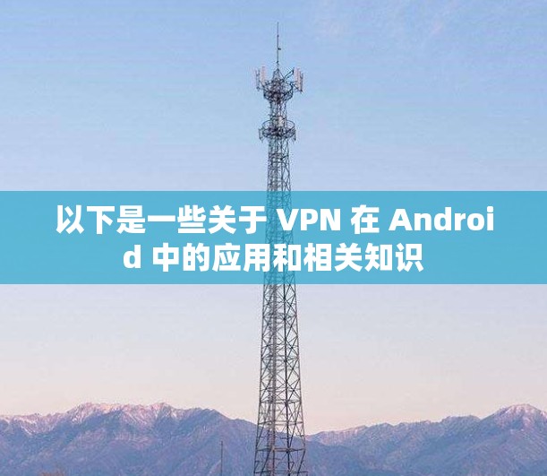 以下是一些关于 VPN 在 Android 中的应用和相关知识 以下是一些关于 VPN 在 Android 中的应用和相关知识