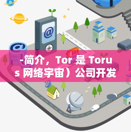 -简介，Tor 是 Torus 网络宇宙）公司开发的网络协议，旨在创建一个安全、匿名的网络环境