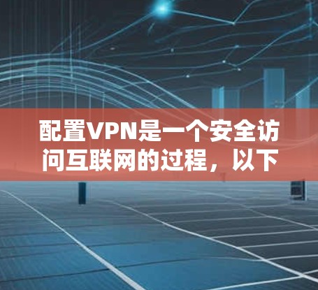 配置VPN是一个安全访问互联网的过程,以下是详细的步骤和注意事项 配置VPN是一个安全访问互联网的过程,以下是详细的步骤和注意事项