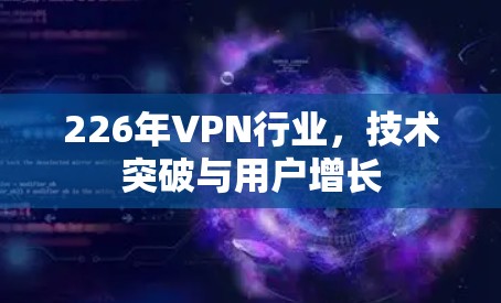226年VPN行业,技术突破与用户增长 226年VPN行业,技术突破与用户增长