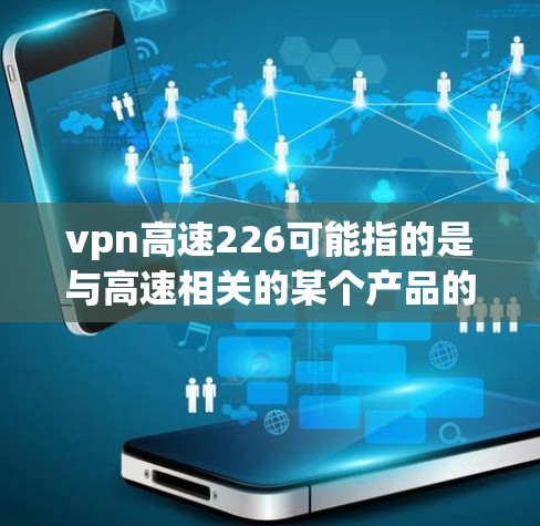 vpn高速226可能指的是与高速相关的某个产品的226年版本,但具体信息不够明确。如果您指的是与高速相关的技术、产品或服务,或者需要了解某个特定领域的226年发展规划,可以提供更多信息以便进一步解答 vpn高速226可能指的是与高速相关的某个产品的226年版本,但具体信息不够明确。如果您指的是与高速相关的技术、产品或服务,或者需要了解某个特定领域的226年发展规划,可以提供更多信息以便进一步解答