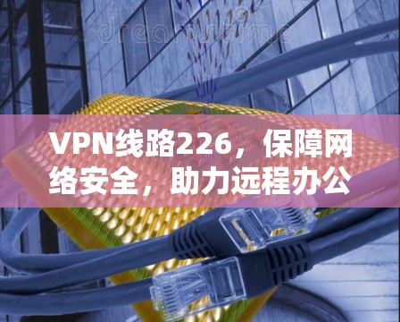 VPN线路226,保障网络安全,助力远程办公 VPN线路226,保障网络安全,助力远程办公