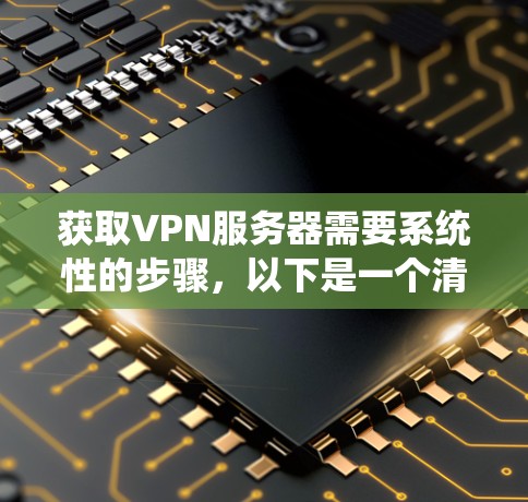 获取VPN服务器需要系统性的步骤,以下是一个清晰的指南 获取VPN服务器需要系统性的步骤,以下是一个清晰的指南