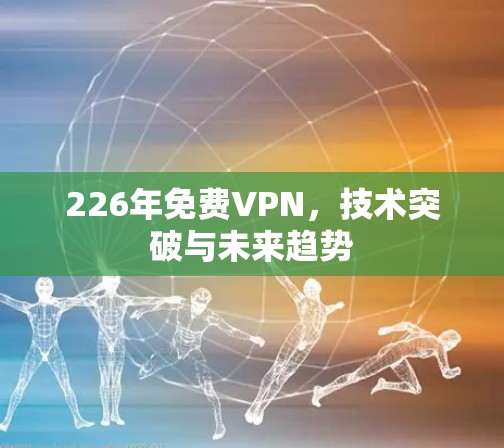 226年免费VPN,技术突破与未来趋势 226年免费VPN,技术突破与未来趋势
