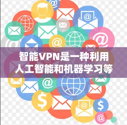 智能VPN是一种利用人工智能和机器学习等技术提升传统VPN防护和性能的系统。以下是逐步的解释和总结 智能VPN是一种利用人工智能和机器学习等技术提升传统VPN防护和性能的系统。以下是逐步的解释和总结