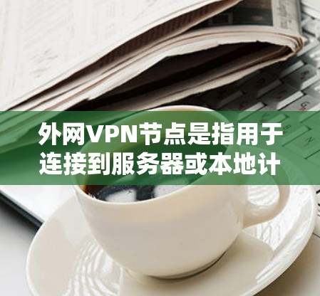 外网VPN节点是指用于连接到服务器或本地计算机的外部设备,通常指手机、电脑等。以下是一些常见的操作步骤,供您参考 外网VPN节点是指用于连接到服务器或本地计算机的外部设备,通常指手机、电脑等。以下是一些常见的操作步骤,供您参考
