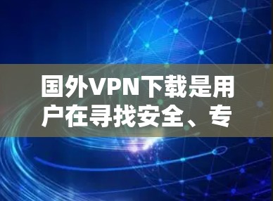 国外VPN下载是用户在寻找安全、专业的VPN服务时的一个重要选择。以下是一些主要的国外VPN下载网站和软件推荐,供您参考 国外VPN下载是用户在寻找安全、专业的VPN服务时的一个重要选择。以下是一些主要的国外VPN下载网站和软件推荐,供您参考