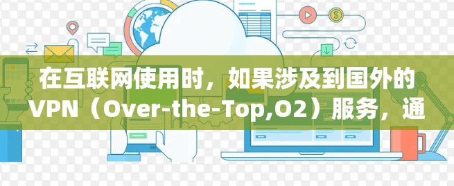 在互联网使用时，如果涉及到国外的VPN（Over-the-Top,O2）服务，通常是指通过不同国家或地区的网络实现的VPN。这些 VPN 网站可能位于不同的国家和地区，但需要注意以下几点