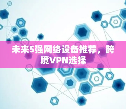 未来5强网络设备推荐,跨境VPN选择 未来5强网络设备推荐,跨境VPN选择