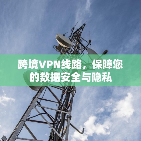 跨境VPN线路,保障您的数据安全与隐私 跨境VPN线路,保障您的数据安全与隐私
