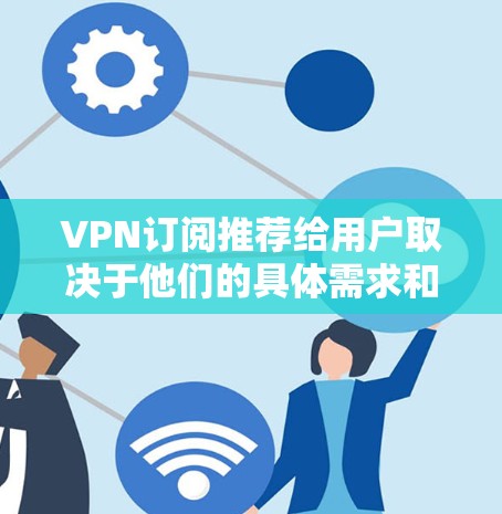 VPN订阅推荐给用户取决于他们的具体需求和预算。以下是几种常见的VPN订阅推荐方式 VPN订阅推荐给用户取决于他们的具体需求和预算。以下是几种常见的VPN订阅推荐方式