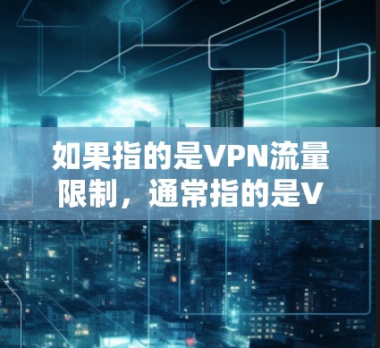 如果指的是VPN流量限制,通常指的是VPN提供了一个上限流量,用户无法无限使用VPN的流量。这种设置可以帮助用户控制流量,避免过度使用 如果指的是VPN流量限制,通常指的是VPN提供了一个上限流量,用户无法无限使用VPN的流量。这种设置可以帮助用户控制流量,避免过度使用