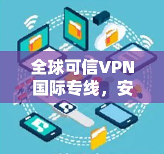 全球可信VPN国际专线,安全、便捷与全球视野 全球可信VPN国际专线,安全、便捷与全球视野