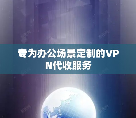 专为办公场景定制的VPN代收服务