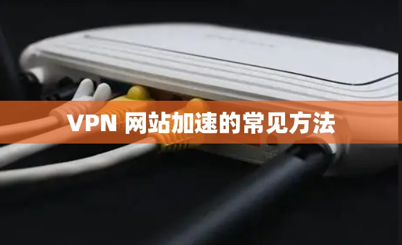 VPN 网站加速的常见方法 VPN 网站加速的常见方法