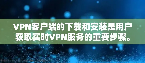 VPN客户端的下载和安装是用户获取实时VPN服务的重要步骤。以下是一些常见的VPN客户端和下载安装的步骤，帮助您顺利完成下载和安装
