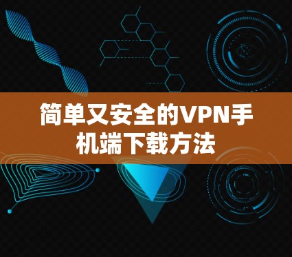 简单又安全的VPN手机端下载方法 简单又安全的VPN手机端下载方法
