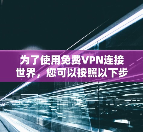 为了使用免费VPN连接世界,您可以按照以下步骤进行 为了使用免费VPN连接世界,您可以按照以下步骤进行