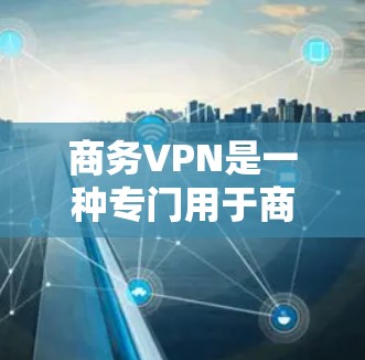 商务VPN是一种专门用于商务目的的网络服务,旨在保护用户的数据安全和控制。以下是对商务VPN的详细介绍 商务VPN是一种专门用于商务目的的网络服务,旨在保护用户的数据安全和控制。以下是对商务VPN的详细介绍