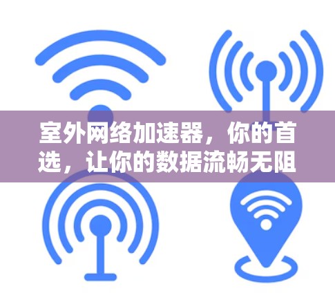 室外网络加速器,你的首选,让你的数据流畅无阻 室外网络加速器,你的首选,让你的数据流畅无阻