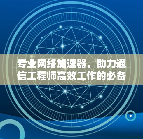 专业网络加速器,助力通信工程师高效工作的必备工具 专业网络加速器,助力通信工程师高效工作的必备工具