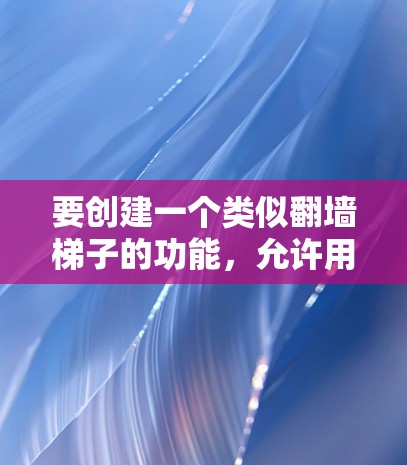 要创建一个类似翻墙梯子的功能，允许用户访问特定的网站或内容，同时禁止其他用户访问，可以按照以下步骤进行